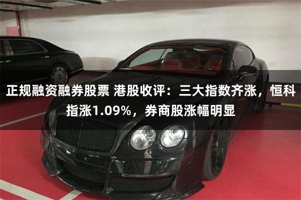 正规融资融券股票 港股收评：三大指数齐涨，恒科指涨1.09%，券商股涨幅明显