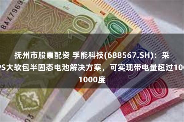 抚州市股票配资 孚能科技(688567.SH)：采用SPS大软包半固态电池解决方案，可实现带电量超过1000度