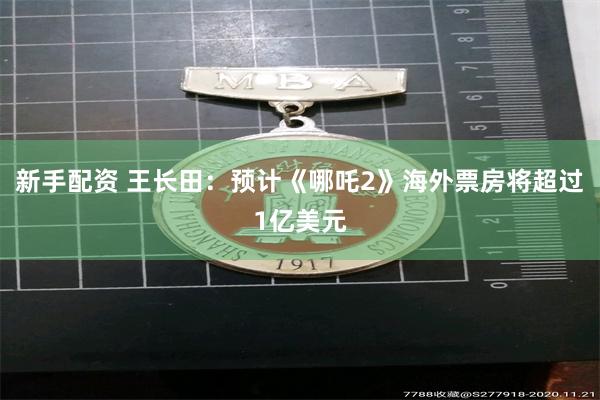 新手配资 王长田：预计《哪吒2》海外票房将超过1亿美元