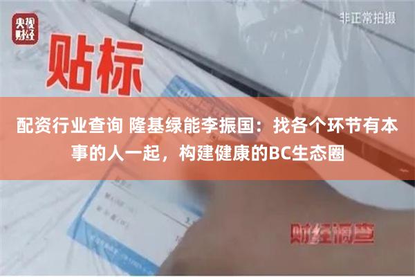 配资行业查询 隆基绿能李振国：找各个环节有本事的人一起，构建健康的BC生态圈