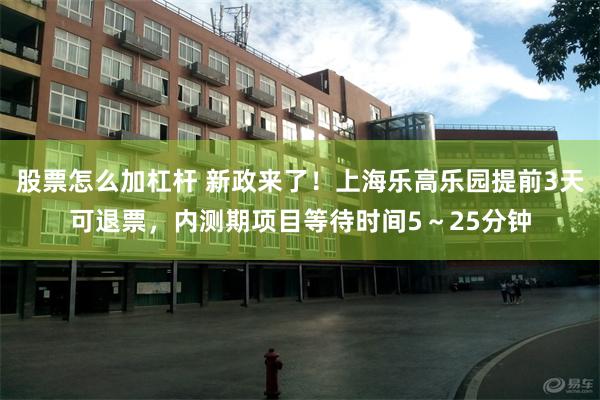 股票怎么加杠杆 新政来了！上海乐高乐园提前3天可退票，内测期项目等待时间5～25分钟