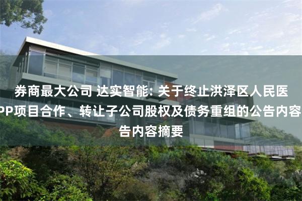 券商最大公司 达实智能: 关于终止洪泽区人民医院PPP项目合作、转让子公司股权及债务重组的公告内容摘要