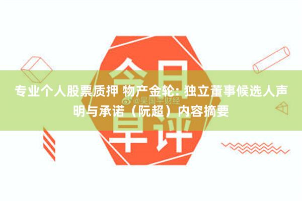 专业个人股票质押 物产金轮: 独立董事候选人声明与承诺（阮超）内容摘要