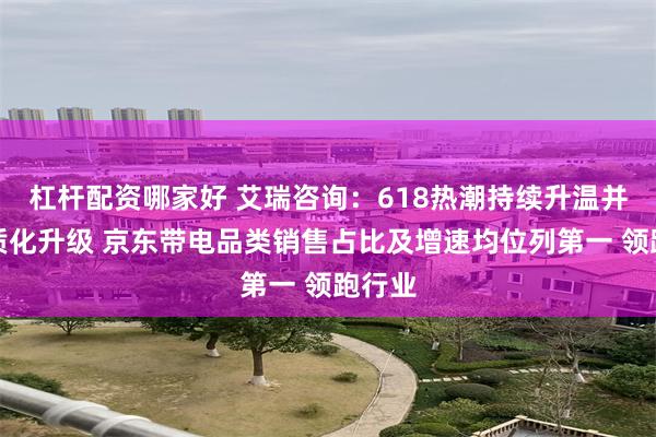 杠杆配资哪家好 艾瑞咨询：618热潮持续升温并向品质化升级 京东带电品类销售占比及增速均位列第一 领跑行业