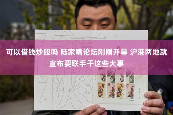 可以借钱炒股吗 陆家嘴论坛刚刚开幕 沪港两地就宣布要联手干这些大事