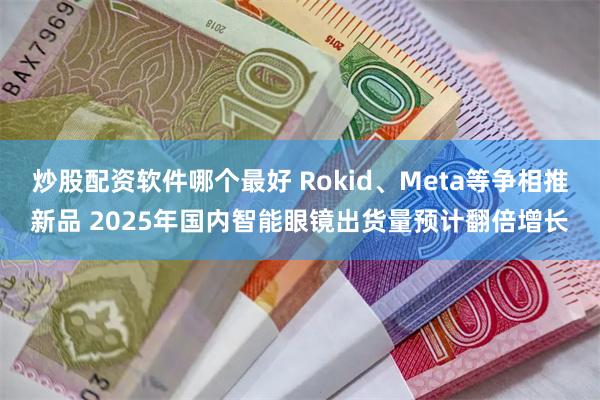 炒股配资软件哪个最好 Rokid、Meta等争相推新品 2025年国内智能眼镜出货量预计翻倍增长