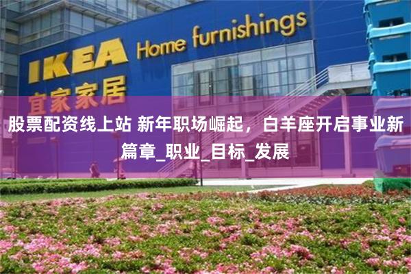 股票配资线上站 新年职场崛起，白羊座开启事业新篇章_职业_目标_发展