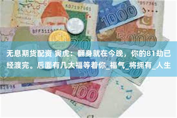 无息期货配资 寅虎：翻身就在今晚，你的81劫已经渡完。后面有几大福等着你_福气_将拥有_人生