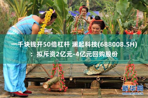 一千块钱开50倍杠杆 澜起科技(688008.SH)：拟斥资2亿元-4亿元回购股份