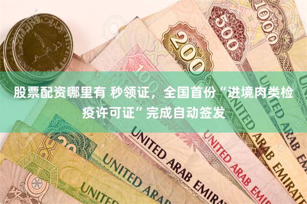 股票配资哪里有 秒领证，全国首份“进境肉类检疫许可证”完成自动签发