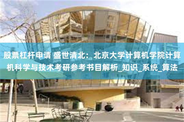 股票杠杆申请 盛世清北：北京大学计算机学院计算机科学与技术考研参考书目解析_知识_系统_算法