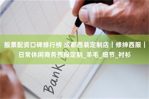 股票配资口碑排行榜 成都西装定制店｜修绅西服｜日常休闲商务西服定制_羊毛_细节_衬衫