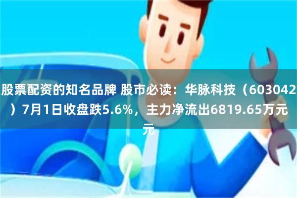 股票配资的知名品牌 股市必读：华脉科技（603042）7月1日收盘跌5.6%，主力净流出6819.65万元