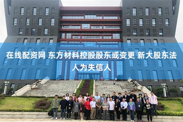 在线配资网 东方材料控股股东或变更 新大股东法人为失信人