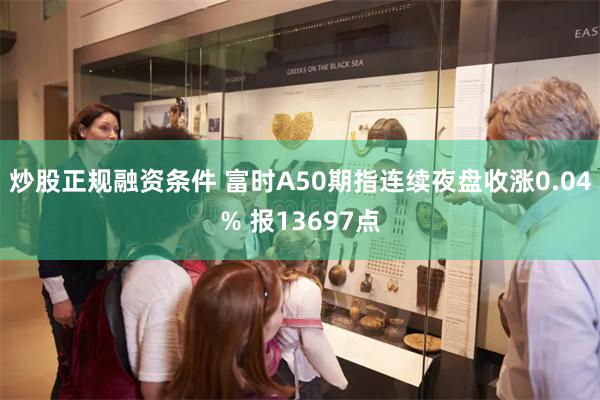 炒股正规融资条件 富时A50期指连续夜盘收涨0.04% 报13697点