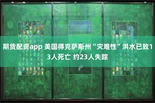 期货配资app 美国得克萨斯州“灾难性”洪水已致13人死亡 约23人失踪