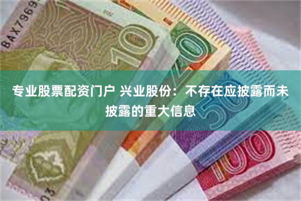 专业股票配资门户 兴业股份：不存在应披露而未披露的重大信息